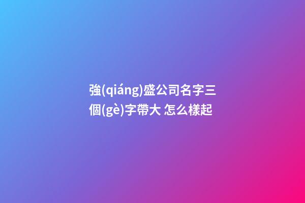 強(qiáng)盛公司名字三個(gè)字帶大 怎么樣起-第1張-公司起名-玄機(jī)派